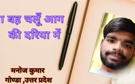 आ बह चलूँ आग की दरिया में  - मनोज कुमार, गोण्डा ,उत्तर प्रदेश