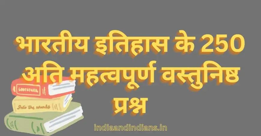 भारतीय इतिहास के 250 अति महत्वपूर्ण वस्तुनिष्ठ प्रश्न | 250 Important Objective Questions of Indian History in hindi