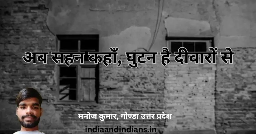 अब सहन कहाँ, घुटन है दीवारों से - मनोज कुमार, गोण्डा उत्तर प्रदेश