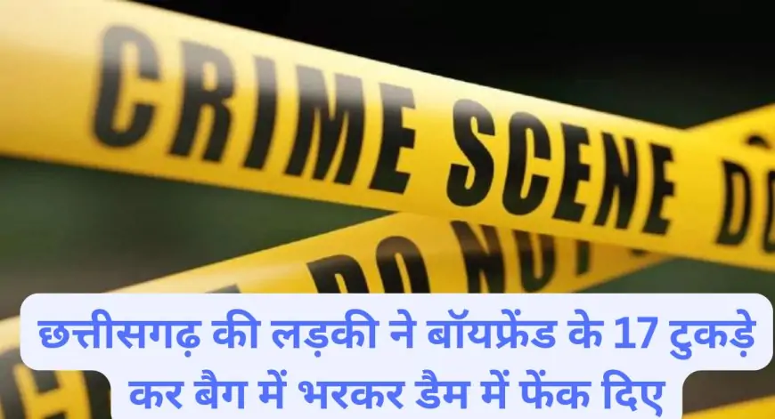 छत्तीसगढ़ की लड़की ने बॉयफ्रेंड के 17 टुकड़े कर बैग में भरकर डैम में फेंक दिए! क्या पैसे की लालच में प्यार खून बन सकता है?