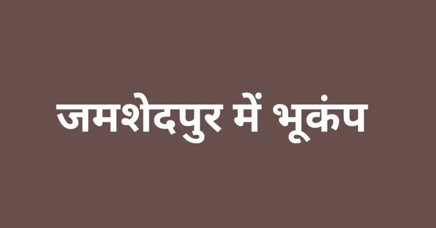 जमशेदपुर में भूकंप के झटके से दहशत, सरायकेला-खरसावां बना केंद्र, जानें क्या रही तीव्रता!