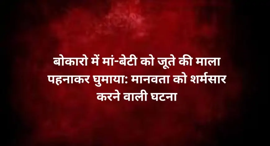 Bokaro Shameful Incident : बोकारो में मां-बेटी को जूते की माला पहनाकर घुमाया: मानवता को शर्मसार करने वाली घटना