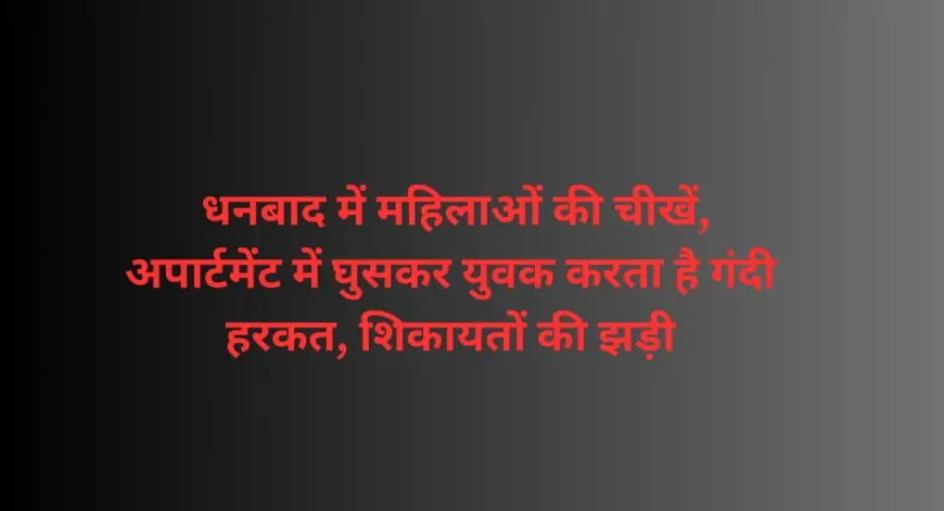 Dhanbad Incident : धनबाद में महिलाओं की चीखें: अपार्टमेंट में घुसकर युवक करता है गंदी हरकत, शिकायतों की झड़ी