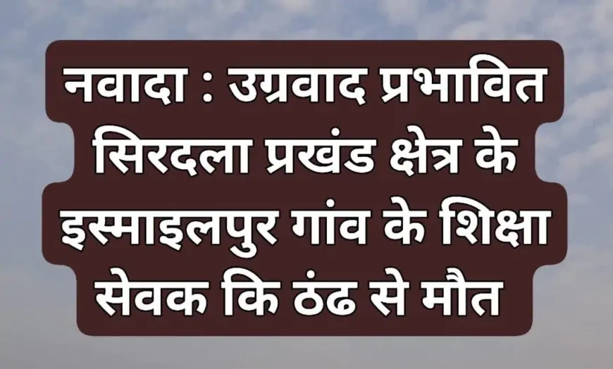 Nawada Tragedy: सर्दी ने ली शिक्षा सेवक की जान! जानिए पूरी घटना