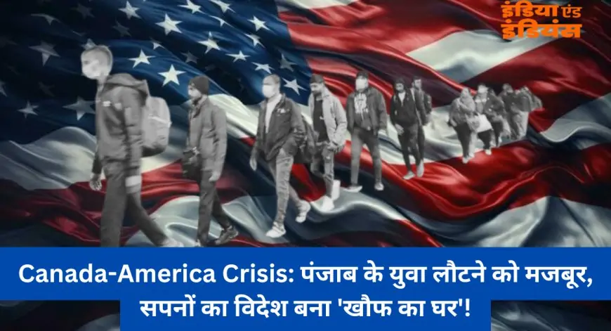 Canada-America Crisis: पंजाब के युवा लौटने को मजबूर, सपनों का विदेश बना 'खौफ का घर'!