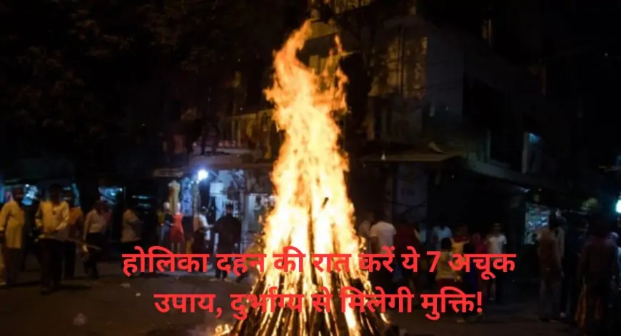 Holika Dahan : होलिका दहन की रात करें ये 7 अचूक उपाय, दुर्भाग्य से मिलेगी मुक्ति!