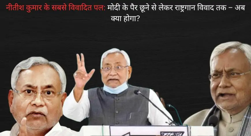 Nitish Kumar Controversy : मोदी के पैर छूने से लेकर राष्ट्रगान विवाद तक – अब क्या होगा?