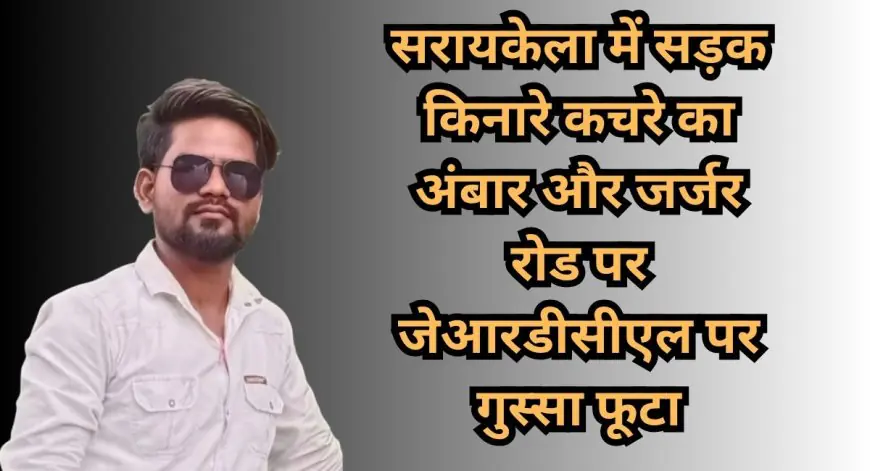 Saraikela Fury: सरायकेला में सड़क किनारे कचरे का अंबार और जर्जर रोड पर जेआरडीसीएल पर गुस्सा फूटा, कंपनी की लापरवाही से खतरा बढ़ा