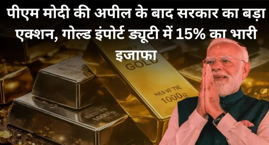 Gold Price Hike : पीएम मोदी की अपील के बाद सरकार का बड़ा एक्शन, गोल्ड इंपोर्ट ड्यूटी में 15% का भारी इजाफा, अब गहने खरीदना होगा सपना